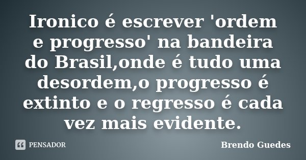 Ironico é escrever 'ordem e progresso' na bandeira do Brasil,onde é tudo uma desordem,o progresso é extinto e o regresso é cada vez mais evidente.... Frase de Brendo Guedes.