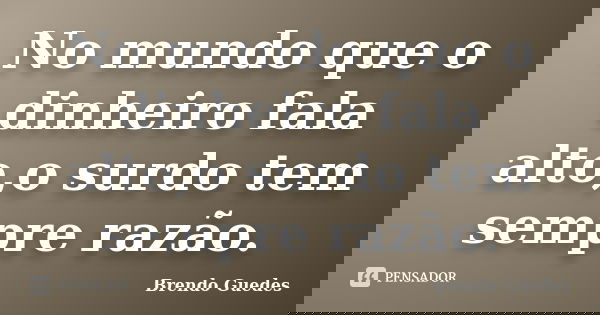 No mundo que o dinheiro fala alto,o surdo tem sempre razão.... Frase de Brendo Guedes.