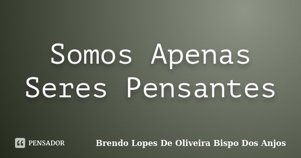 Somos Apenas Seres Pensantes... Frase de Brendo Lopes De Oliveira Bispo Dos Anjos.