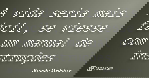 A vida seria mais fácil, se viesse com um manual de instruções... Frase de Brendo Medeiros.