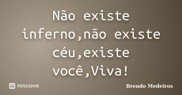 Não existe inferno,não existe céu,existe você,Viva!... Frase de Brendo Medeiros.