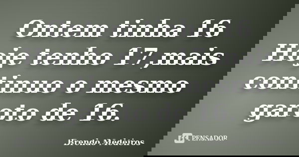 Ontem tinha 16 Hoje tenho 17,mais continuo o mesmo garoto de 16.... Frase de Brendo Medeiros.