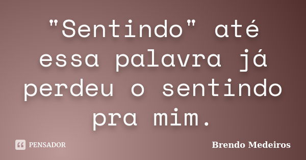 "Sentindo" até essa palavra já perdeu o sentindo pra mim.... Frase de Brendo Medeiros.