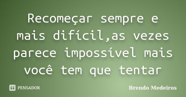 Recomeçar sempre e mais difícil,as vezes parece impossível mais você tem que tentar... Frase de Brendo Medeiros.