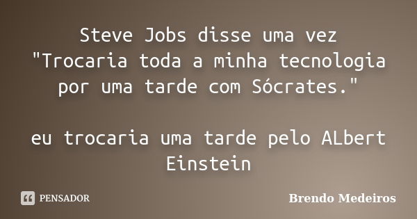 Steve Jobs disse uma vez "Trocaria toda a minha tecnologia por uma tarde com Sócrates." eu trocaria uma tarde pelo ALbert Einstein... Frase de Brendo Medeiros.