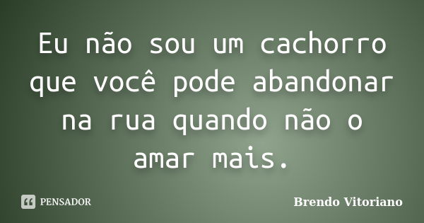 Eu não sou um cachorro que você pode abandonar na rua quando não o amar mais.... Frase de Brendo Vitoriano.