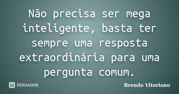 Não precisa ser mega inteligente, basta ter sempre uma resposta extraordinária para uma pergunta comum.... Frase de Brendo Vitoriano.