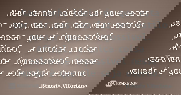 Não tenho ideia do que esta por vir,mas não faz meu estilo pensar que é impossível. Afinal, a unica coisa realmente impossível nesse mundo é que ele seja eterno... Frase de Brendo Vitoriano.