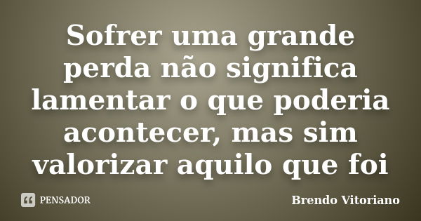 Sofrer uma grande perda não significa lamentar o que poderia acontecer, mas sim valorizar aquilo que foi... Frase de Brendo Vitoriano.