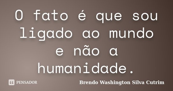 O fato é que sou ligado ao mundo e não a humanidade.... Frase de Brendo Washington Silva Cutrim.