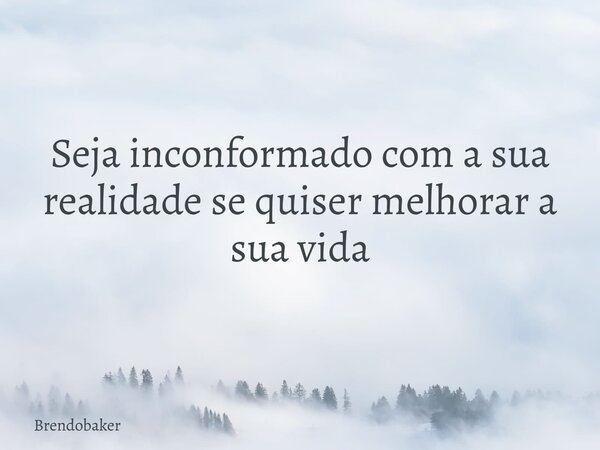Seja inconformado com a sua realidade se quiser melhorar a sua vida... Frase de brendobaker.