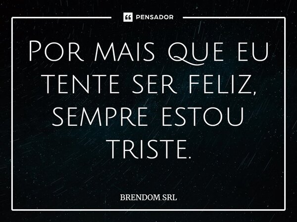 ⁠Por mais que eu tente ser feliz, sempre estou triste.... Frase de BRENDOM SRL.