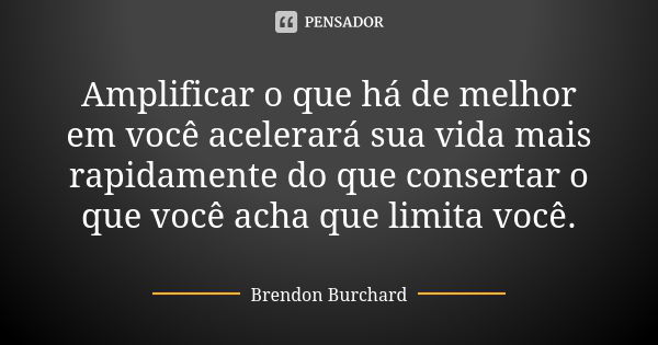 Amplificar o que há de melhor em você acelerará sua vida mais rapidamente do que consertar o que você acha que limita você.... Frase de Brendon Burchard.