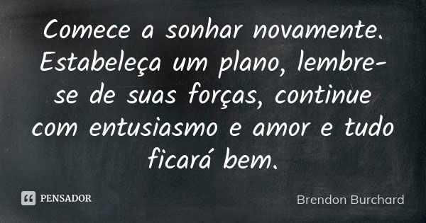 Comece a sonhar novamente. Estabeleça um plano, lembre-se de suas forças, continue com entusiasmo e amor e tudo ficará bem.... Frase de Brendon Burchard.