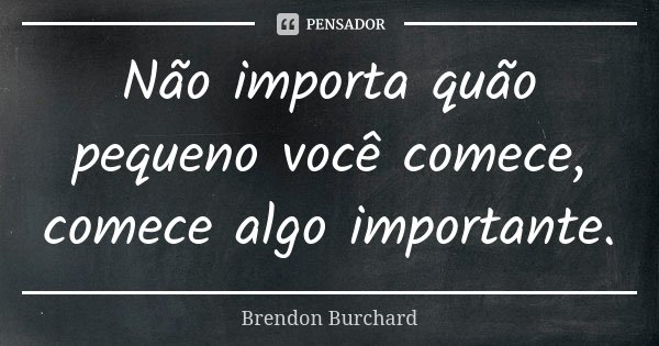 Não importa quão pequeno você comece, comece algo importante.... Frase de Brendon Burchard.