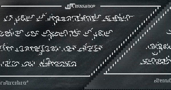 O que é importante saber sobre os experts é que ninguém começou na área sendo rico ou famoso.... Frase de Brendon Burchard.