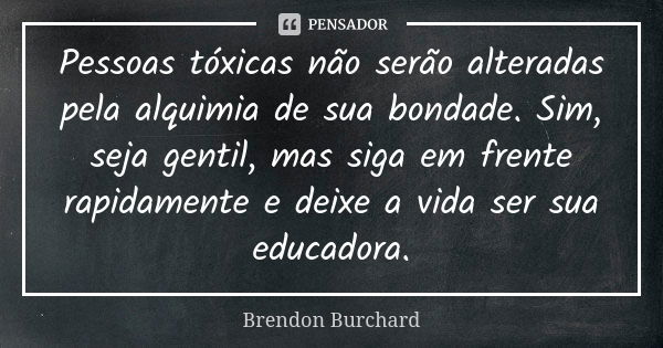 Pessoas tóxicas não serão alteradas pela alquimia de sua bondade. Sim, seja gentil, mas siga em frente rapidamente e deixe a vida ser sua educadora.... Frase de Brendon Burchard.