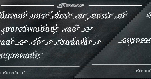 Quando você bate na porta da oportunidade, não se surpreenda se for o trabalho a responder.... Frase de Brendon Burchard.