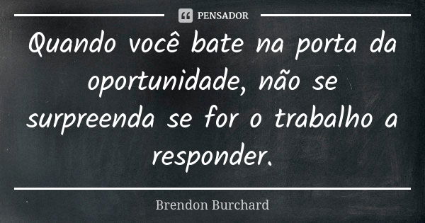 Quando você bate na porta da oportunidade, não se surpreenda se for o trabalho a responder.... Frase de Brendon Burchard.