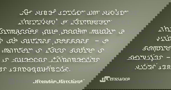 Se você criar um valor incrível e fornecer informações que podem mudar a vida de outras pessoas – e sempre manter o foco sobre o serviço – o sucesso financeiro ... Frase de Brendon Burchard.