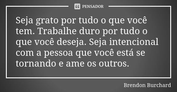 Seja grato por tudo o que você tem. Trabalhe duro por tudo o que você deseja. Seja intencional com a pessoa que você está se tornando e ame os outros.... Frase de Brendon Burchard.