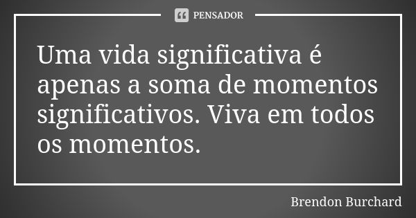 Uma vida significativa é apenas a soma de momentos significativos. Viva em todos os momentos.... Frase de Brendon Burchard.