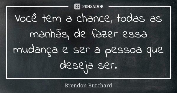 Você tem a chance, todas as manhãs, de fazer essa mudança e ser a pessoa que deseja ser.... Frase de Brendon Burchard.