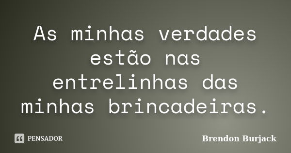 As minhas verdades estão nas entrelinhas das minhas brincadeiras.... Frase de Brendon Burjack.