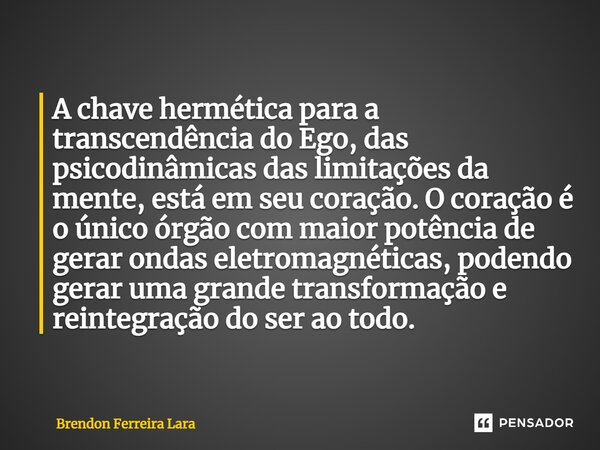 ⁠A chave hermética para a transcendência do Ego, das psicodinâmicas das limitações da mente, está em seu coração. O coração é o único órgão com maior potência d... Frase de Brendon Ferreira Lara.