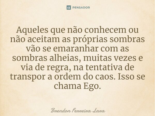 ⁠Aqueles que não conhecem ou não aceitam as próprias sombras vão se emaranhar com as sombras alheias, muitas vezes e via de regra, na tentativa de transpor a or... Frase de Brendon Ferreira Lara.