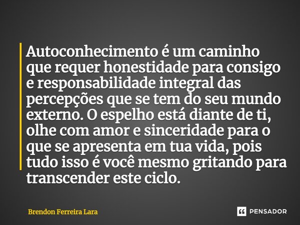 ⁠Autoconhecimento é um caminho que requer honestidade para consigo e responsabilidade integral das percepções que se tem do seu mundo externo. O espelho está di... Frase de Brendon Ferreira Lara.