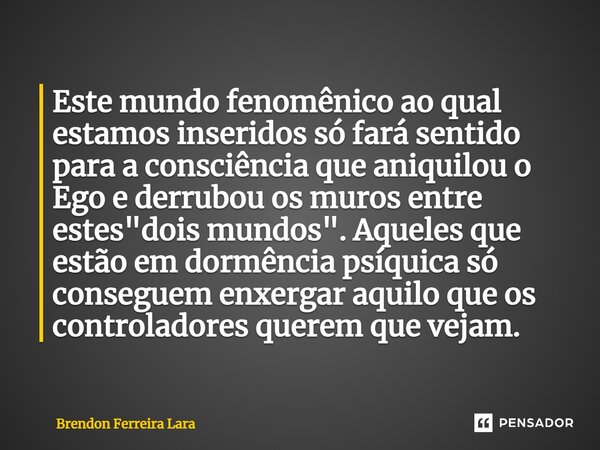 ⁠Este mundo fenomênico ao qual estamos inseridos só fará sentido para a consciência que aniquilou o Ego e derrubou os muros entre estes "dois mundos".... Frase de Brendon Ferreira Lara.