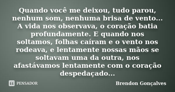 Quando você me deixou, tudo parou, nenhum som, nenhuma brisa de vento... A vida nos observava, o coração batia profundamente. E quando nos soltamos, folhas caír... Frase de Brendon Gonçalves.