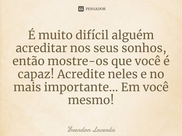 ⁠É muito difícil alguém acreditar nos seus sonhos, então mostre-os que você é capaz! Acredite neles e no mais importante... Em você mesmo!... Frase de Brendon Lacerda.