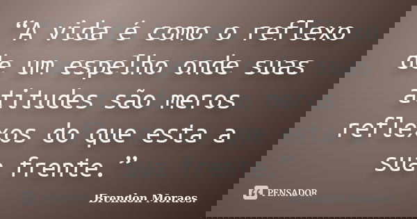 “A vida é como o reflexo de um espelho onde suas atitudes são meros reflexos do que esta a sua frente.”... Frase de Brendon Moraes..