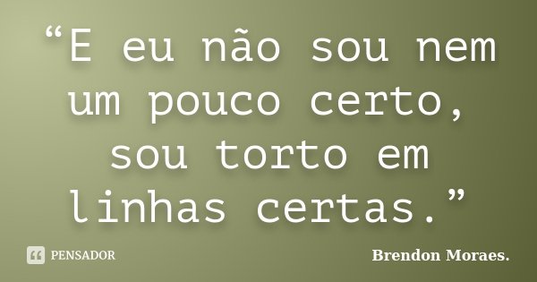 “E eu não sou nem um pouco certo, sou torto em linhas certas.”... Frase de Brendon Moraes..