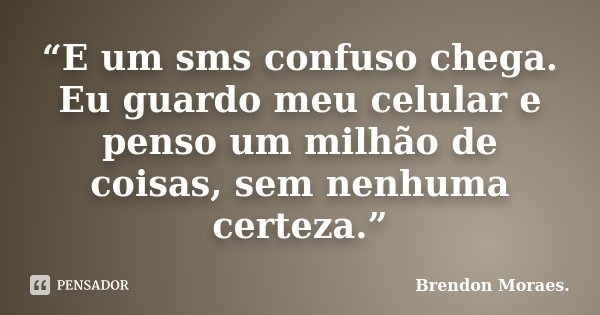 “E um sms confuso chega. Eu guardo meu celular e penso um milhão de coisas, sem nenhuma certeza.”... Frase de Brendon Moraes..