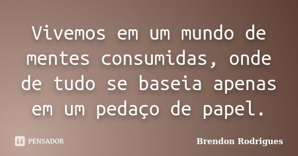 Vivemos em um mundo de mentes consumidas, onde de tudo se baseia apenas em um pedaço de papel.... Frase de Brendon Rodrigues.