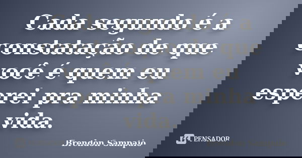 Cada segundo é a constatação de que você é quem eu esperei pra minha vida.... Frase de Brendon Sampaio.