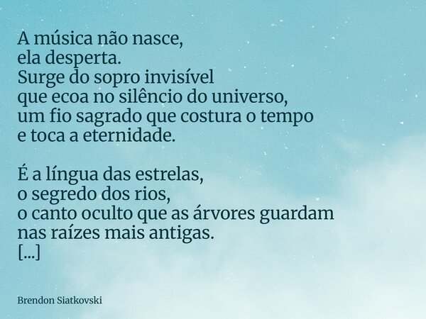 A música não nasce, ela desperta. Surge do sopro invisível que ecoa no silêncio do universo, um fio sagrado que costura o tempo e toca a eternidade. É a língua ... Frase de Brendon Siatkovski.