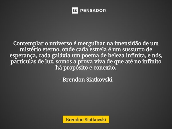 Contemplar o universo é mergulhar na imensidão de um mistério eterno, onde cada estrela é um sussurro de esperança, cada galáxia um poema de beleza infinita, e ... Frase de Brendon Siatkovski.