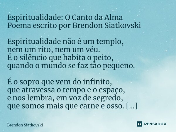 ⁠Espiritualidade: O Canto da Alma Poema escrito por Brendon Siatkovski Espiritualidade não é um templo, nem um rito, nem um véu. É o silêncio que habita o peito... Frase de Brendon Siatkovski.