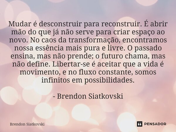 Mudar é desconstruir para reconstruir. É abrir mão do que já não serve para criar espaço ao novo. No caos da transformação, encontramos nossa essência mais pura... Frase de Brendon Siatkovski.