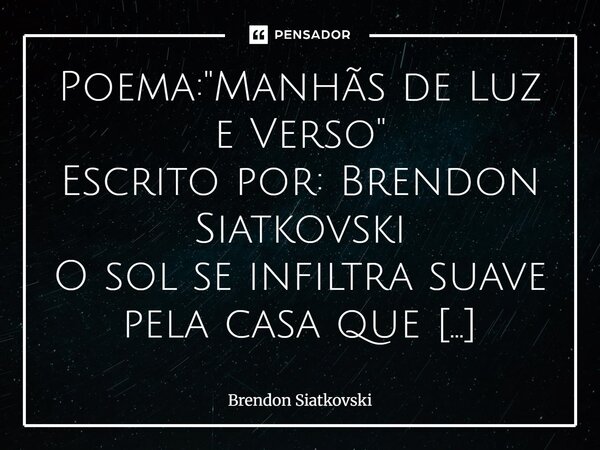 Poema: "Manhãs de Luz e Verso" Escrito por: Brendon Siatkovski O sol se infiltra suave pela casa que respira, Onde a matéria é viva, e o tempo se dob... Frase de Brendon Siatkovski.