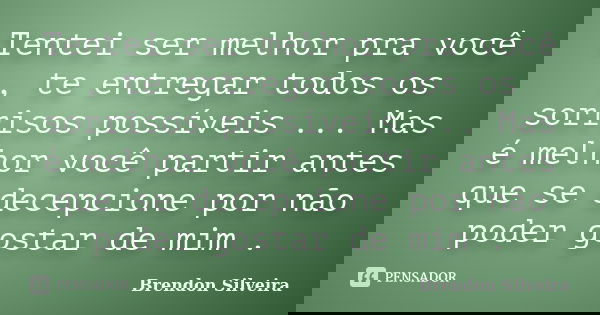 Tentei ser melhor pra você , te entregar todos os sorrisos possíveis ... Mas é melhor você partir antes que se decepcione por não poder gostar de mim .... Frase de Brendon Silveira.