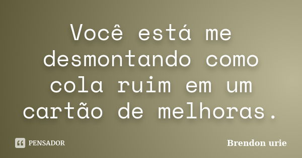 Você está me desmontando como cola ruim em um cartão de melhoras.... Frase de Brendon Urie.