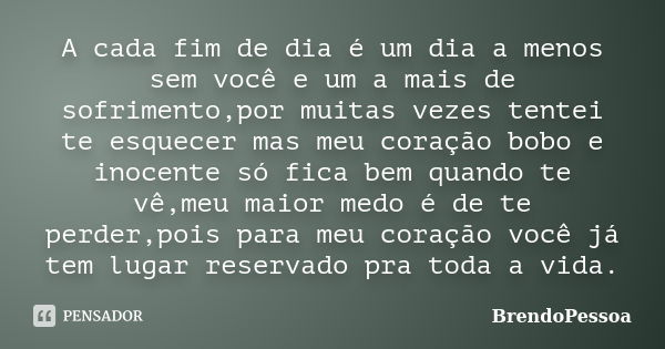 A cada fim de dia é um dia a menos sem você e um a mais de sofrimento,por muitas vezes tentei te esquecer mas meu coração bobo e inocente só fica bem quando te ... Frase de BrendoPessoa.