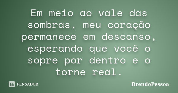 Em meio ao vale das sombras, meu coração permanece em descanso, esperando que você o sopre por dentro e o torne real.... Frase de BrendoPessoa.