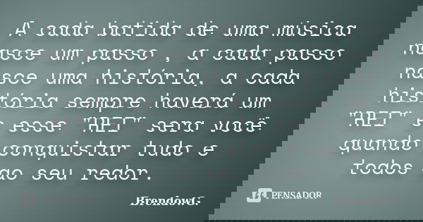 A cada batida de uma música nasce um passo , a cada passo nasce uma história, a cada história sempre haverá um "REI" e esse "REI" sera você ... Frase de BrendowG..