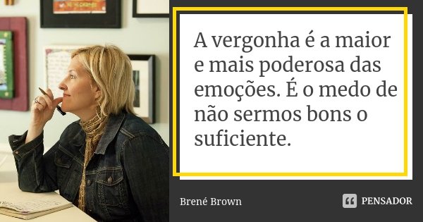 A vergonha é a maior e mais poderosa das emoções. É o medo de não sermos bons o suficiente.... Frase de Brené Brown.